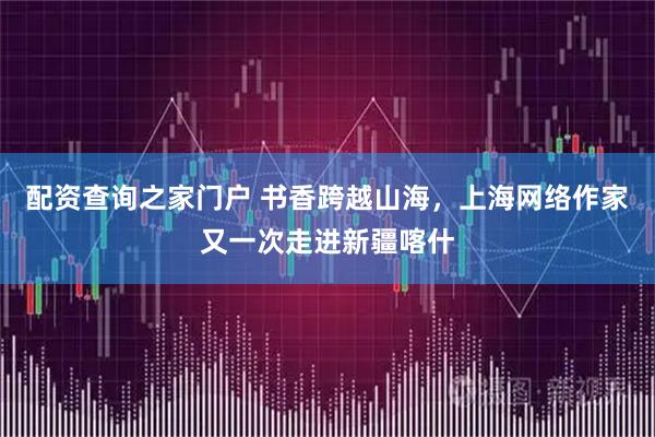 配资查询之家门户 书香跨越山海，上海网络作家又一次走进新疆喀什