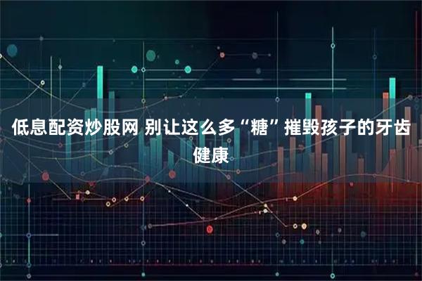 低息配资炒股网 别让这么多“糖”摧毁孩子的牙齿健康