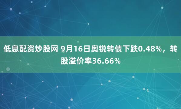 低息配资炒股网 9月16日奥锐转债下跌0.48%，转股溢价率36.66%