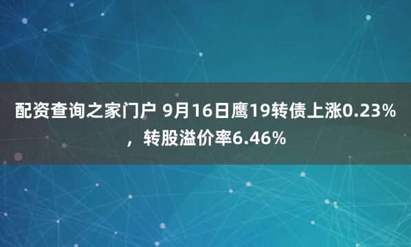 配资查询之家门户 9月16日鹰19转债上涨0.23%，转股溢价率6.46%