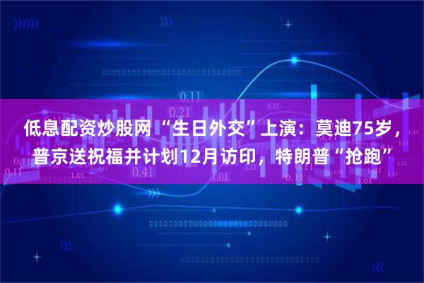 低息配资炒股网 “生日外交”上演：莫迪75岁，普京送祝福并计划12月访印，特朗普“抢跑”