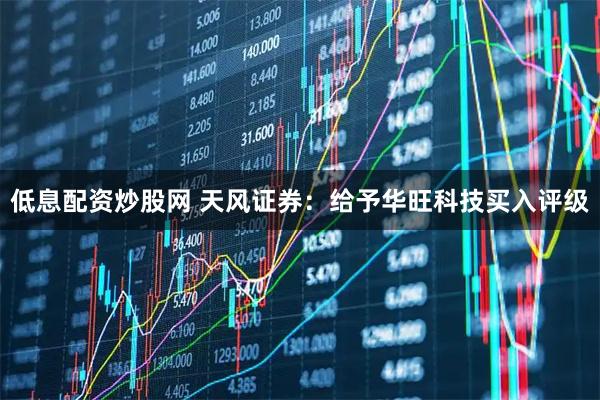 低息配资炒股网 天风证券：给予华旺科技买入评级