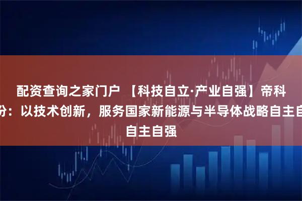 配资查询之家门户 【科技自立·产业自强】帝科股份：以技术创新，服务国家新能源与半导体战略自主自强