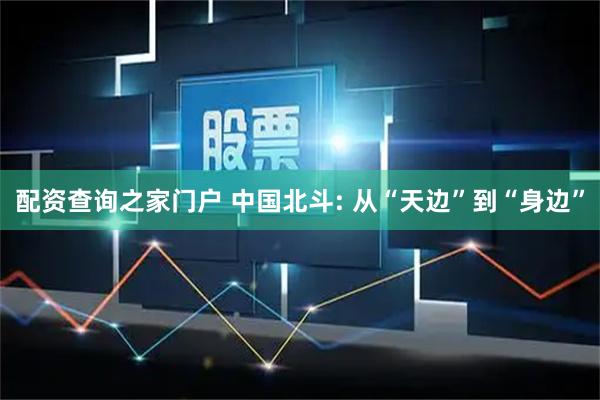 配资查询之家门户 中国北斗: 从“天边”到“身边”