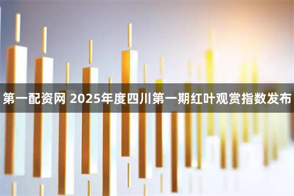 第一配资网 2025年度四川第一期红叶观赏指数发布
