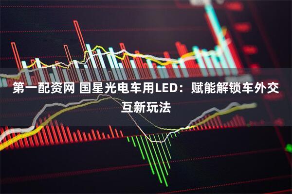 第一配资网 国星光电车用LED：赋能解锁车外交互新玩法