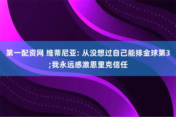 第一配资网 维蒂尼亚: 从没想过自己能排金球第3;我永远感激恩里克信任