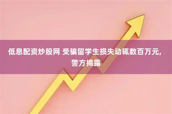 低息配资炒股网 受骗留学生损失动辄数百万元, 警方揭露