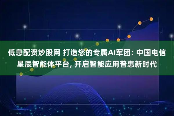 低息配资炒股网 打造您的专属AI军团: 中国电信星辰智能体平台, 开启智能应用普惠新时代