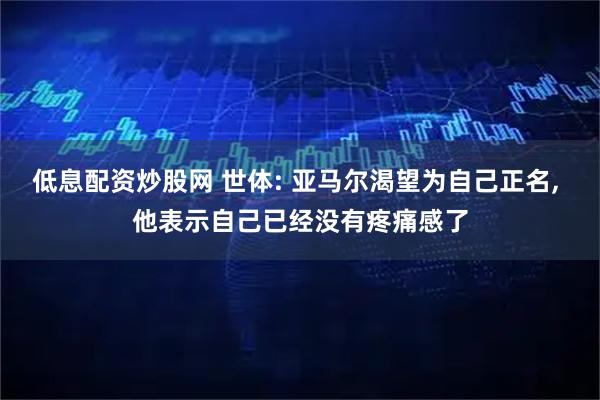 低息配资炒股网 世体: 亚马尔渴望为自己正名, 他表示自己已经没有疼痛感了