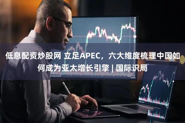 低息配资炒股网 立足APEC，六大维度梳理中国如何成为亚太增长引擎 | 国际识局