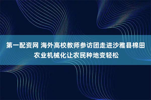 第一配资网 海外高校教师参访团走进沙雅县棉田 农业机械化让农民种地变轻松