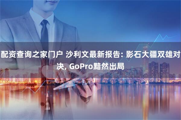 配资查询之家门户 沙利文最新报告: 影石大疆双雄对决, GoPro黯然出局