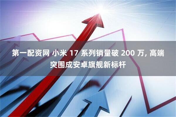 第一配资网 小米 17 系列销量破 200 万, 高端突围成安卓旗舰新标杆