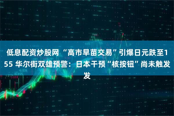 低息配资炒股网 “高市早苗交易”引爆日元跌至155 华尔街双雄预警：日本干预“核按钮”尚未触发