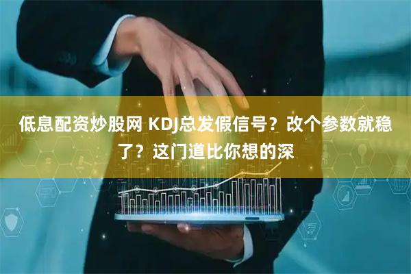 低息配资炒股网 KDJ总发假信号？改个参数就稳了？这门道比你想的深