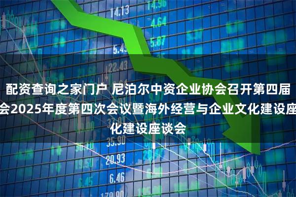 配资查询之家门户 尼泊尔中资企业协会召开第四届理事会2025年度第四次会议暨海外经营与企业文化建设座谈会