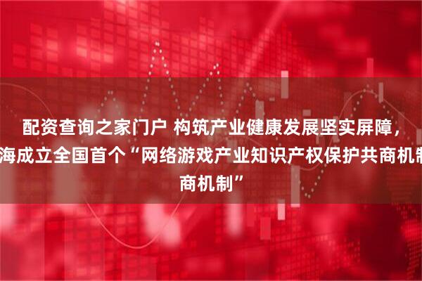 配资查询之家门户 构筑产业健康发展坚实屏障，上海成立全国首个“网络游戏产业知识产权保护共商机制”