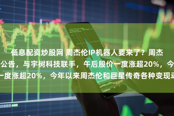 低息配资炒股网 周杰伦IP机器人要来了？周杰伦概念股巨星传奇重磅公告，与宇树科技联手，午后股价一度涨超20%，今年以来周杰伦和巨星传奇各种变现动作不断