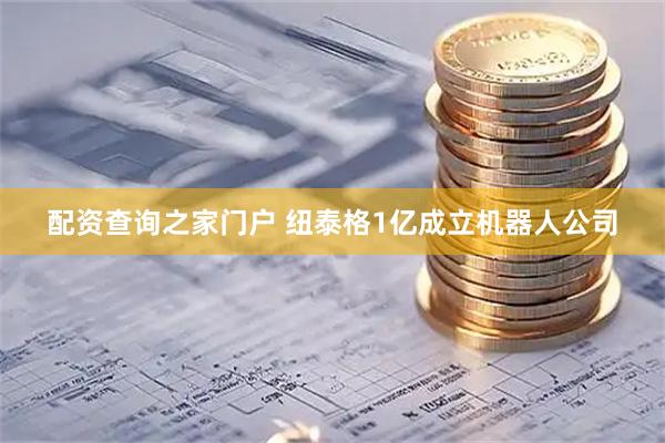 配资查询之家门户 纽泰格1亿成立机器人公司