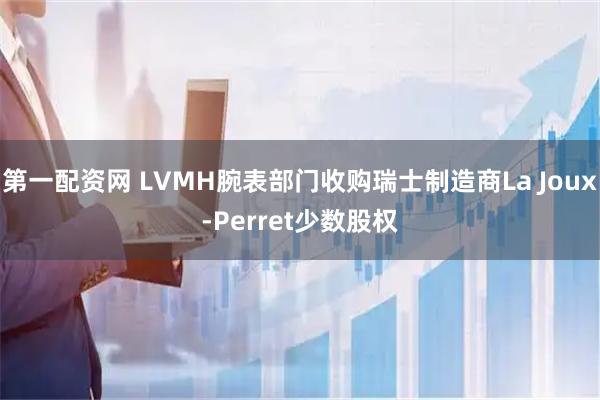 第一配资网 LVMH腕表部门收购瑞士制造商La Joux-Perret少数股权