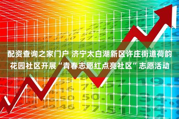 配资查询之家门户 济宁太白湖新区许庄街道荷韵花园社区开展“青春志愿红点亮社区”志愿活动