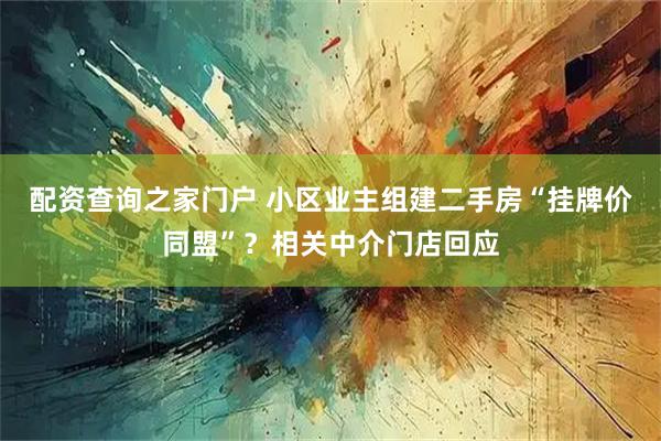 配资查询之家门户 小区业主组建二手房“挂牌价同盟”？相关中介门店回应