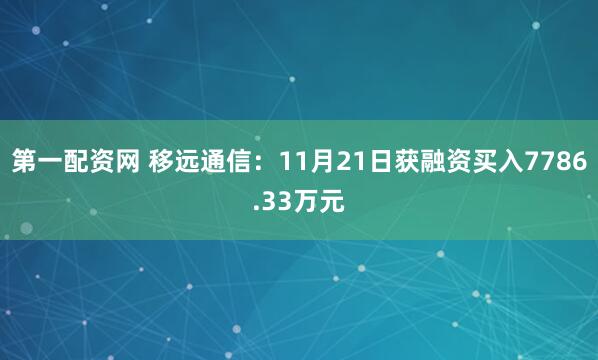 第一配资网 移远通信：11月21日获融资买入7786.33万元