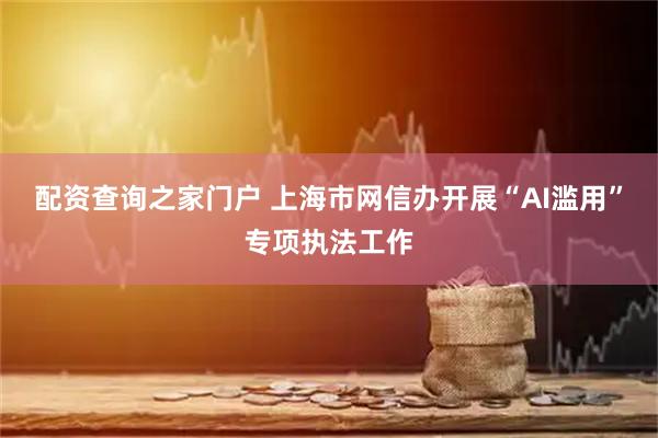 配资查询之家门户 上海市网信办开展“AI滥用”专项执法工作