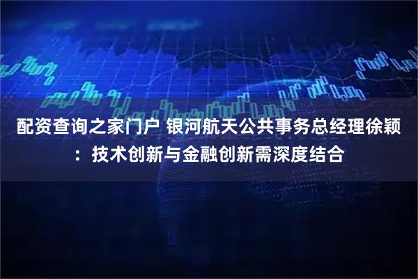 配资查询之家门户 银河航天公共事务总经理徐颖：技术创新与金融创新需深度结合
