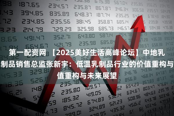 第一配资网 【2025美好生活高峰论坛】中地乳业集团乳制品销售总监张新宇：低温乳制品行业的价值重构与未来展望