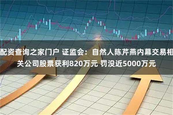 配资查询之家门户 证监会：自然人陈芹燕内幕交易相关公司股票获利820万元 罚没近5000万元