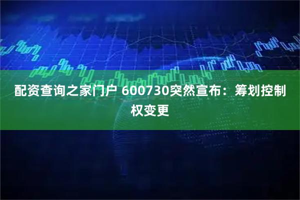 配资查询之家门户 600730突然宣布：筹划控制权变更