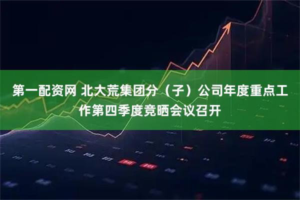 第一配资网 北大荒集团分（子）公司年度重点工作第四季度竞晒会议召开