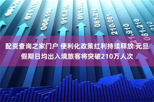 配资查询之家门户 便利化政策红利持续释放 元旦假期日均出入境旅客将突破210万人次
