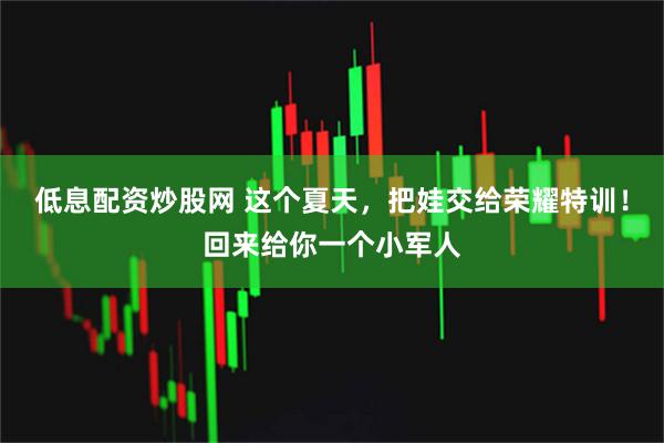 低息配资炒股网 这个夏天，把娃交给荣耀特训！回来给你一个小军人