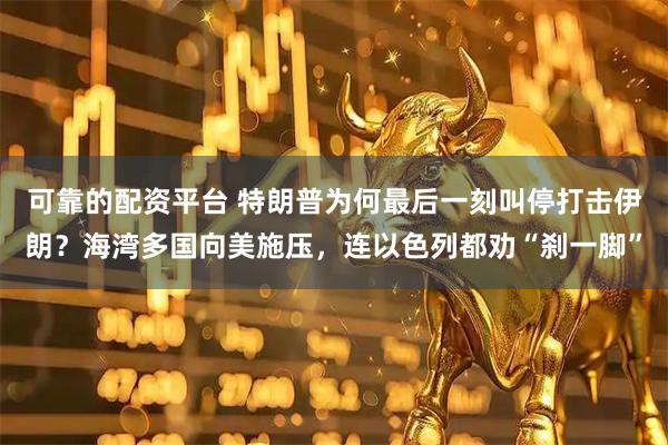 可靠的配资平台 特朗普为何最后一刻叫停打击伊朗？海湾多国向美施压，连以色列都劝“刹一脚”