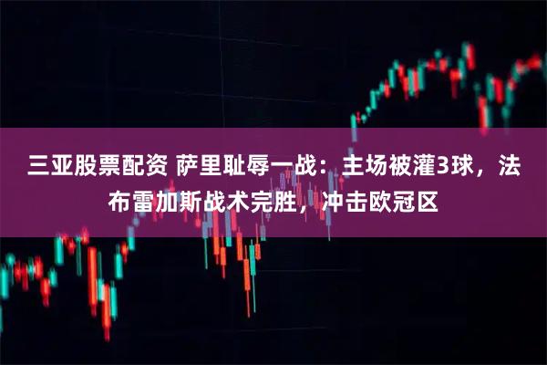 三亚股票配资 萨里耻辱一战：主场被灌3球，法布雷加斯战术完胜，冲击欧冠区