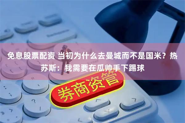 免息股票配资 当初为什么去曼城而不是国米？热苏斯：我需要在瓜帅手下踢球