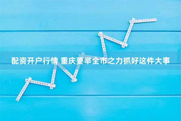 配资开户行情 重庆要举全市之力抓好这件大事