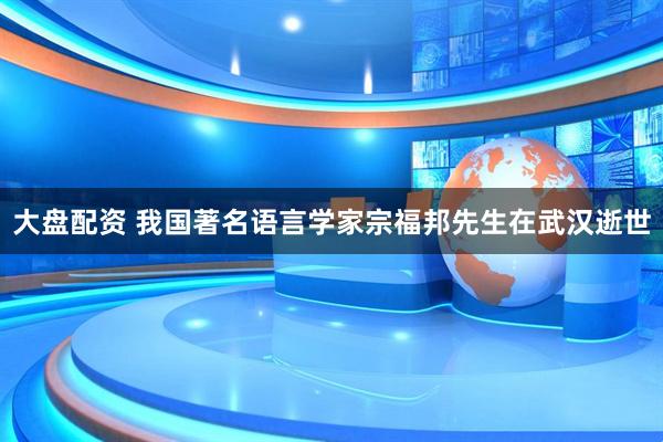 大盘配资 我国著名语言学家宗福邦先生在武汉逝世
