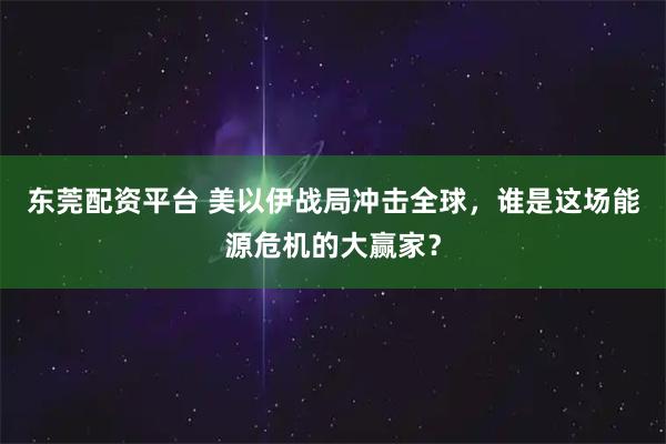 东莞配资平台 美以伊战局冲击全球，谁是这场能源危机的大赢家？