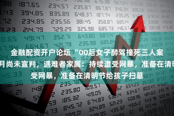 金融配资开户论坛 “00后女子醉驾撞死三人案”一审开庭6个月尚未宣判，遇难者家属：持续遭受网暴，准备在清明节给孩子扫墓