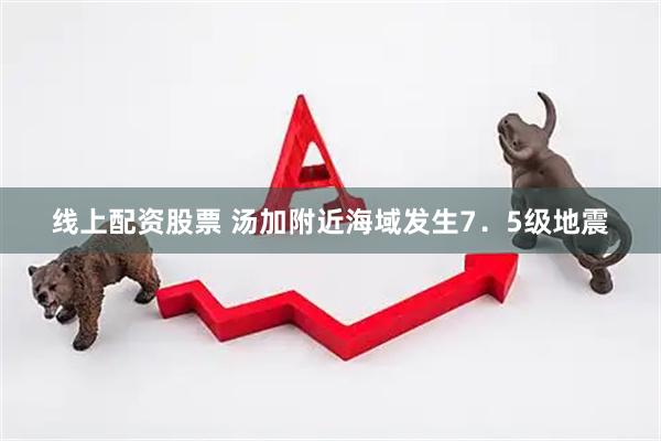 线上配资股票 汤加附近海域发生7．5级地震