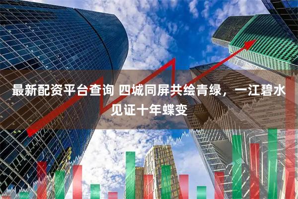 最新配资平台查询 四城同屏共绘青绿，一江碧水见证十年蝶变