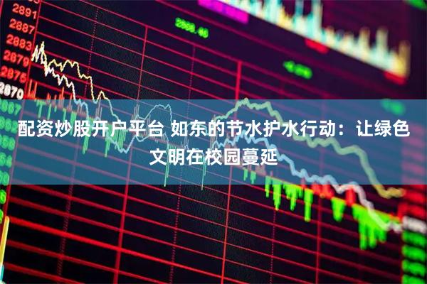 配资炒股开户平台 如东的节水护水行动：让绿色文明在校园蔓延