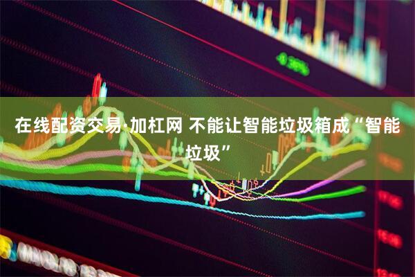 在线配资交易·加杠网 不能让智能垃圾箱成“智能垃圾”