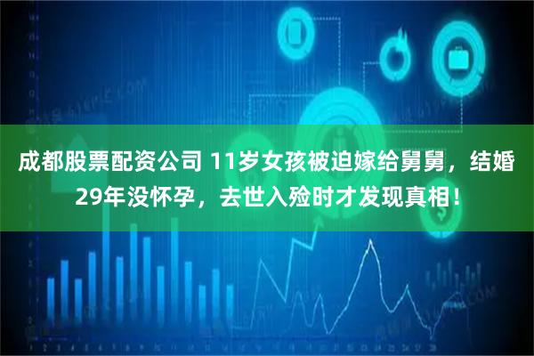 成都股票配资公司 11岁女孩被迫嫁给舅舅，结婚29年没怀孕，去世入殓时才发现真相！