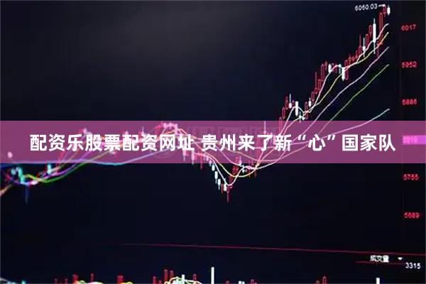 配资乐股票配资网址 贵州来了新“心”国家队