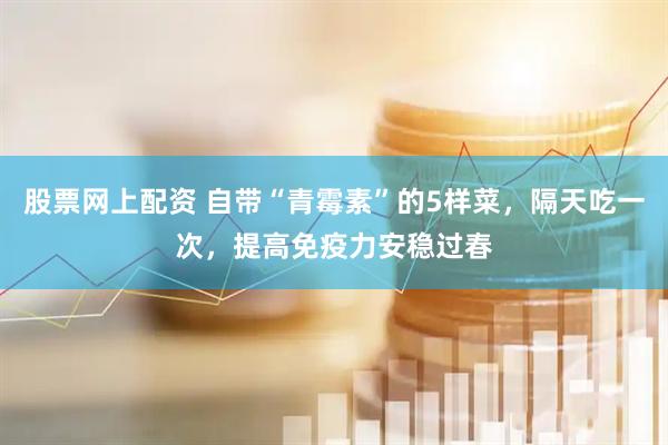 股票网上配资 自带“青霉素”的5样菜，隔天吃一次，提高免疫力安稳过春